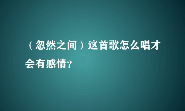 （忽然之间）这首歌怎么唱才会有感情？