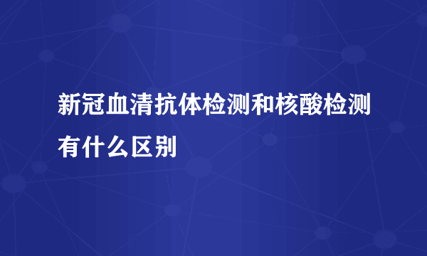 新冠血清抗体检测和核酸检测有什么区别