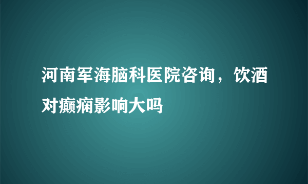 河南军海脑科医院咨询，饮酒对癫痫影响大吗