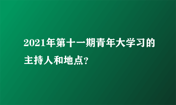 2021年第十一期青年大学习的主持人和地点？