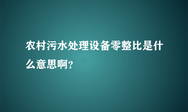 农村污水处理设备零整比是什么意思啊？