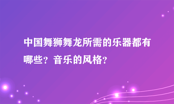 中国舞狮舞龙所需的乐器都有哪些？音乐的风格？