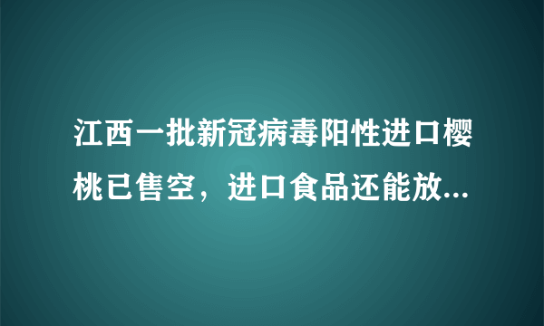 江西一批新冠病毒阳性进口樱桃已售空，进口食品还能放心吃吗？