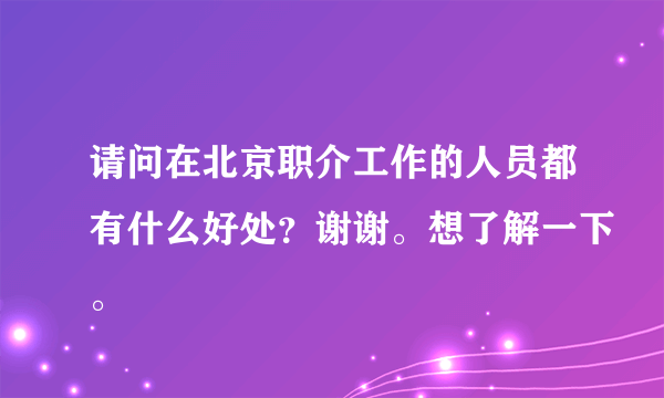 请问在北京职介工作的人员都有什么好处？谢谢。想了解一下。