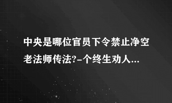 中央是哪位官员下令禁止净空老法师传法?-个终生劝人行善,终生捐赠教学的老人