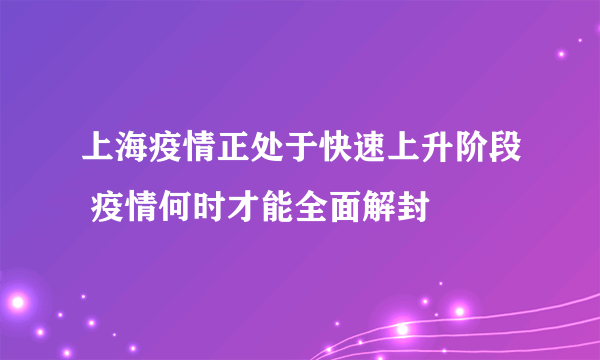 上海疫情正处于快速上升阶段 疫情何时才能全面解封