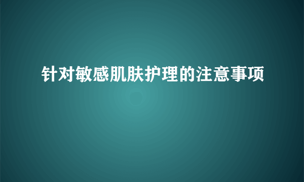 针对敏感肌肤护理的注意事项