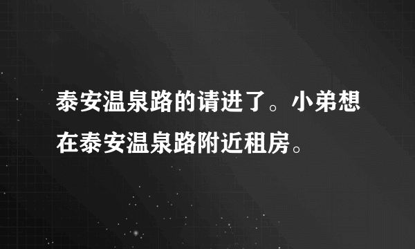 泰安温泉路的请进了。小弟想在泰安温泉路附近租房。