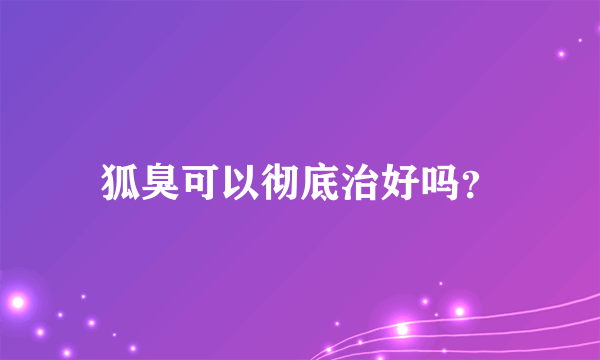 狐臭可以彻底治好吗？