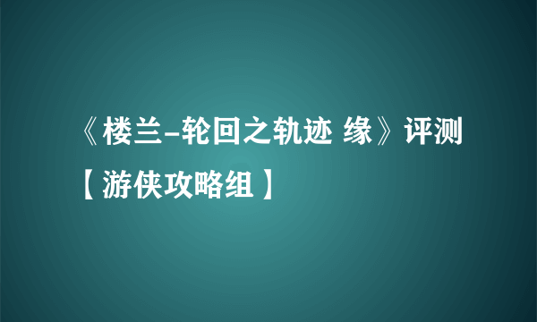 《楼兰-轮回之轨迹 缘》评测 【游侠攻略组】 