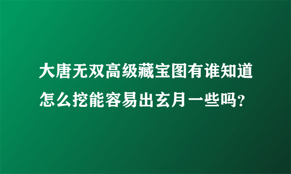 大唐无双高级藏宝图有谁知道怎么挖能容易出玄月一些吗？