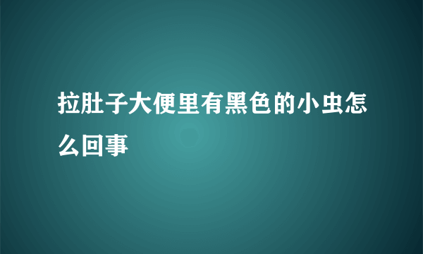 拉肚子大便里有黑色的小虫怎么回事