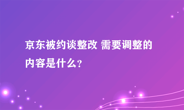 京东被约谈整改 需要调整的内容是什么？