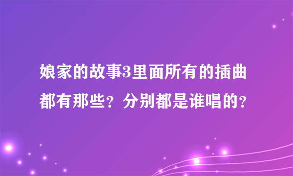 娘家的故事3里面所有的插曲都有那些？分别都是谁唱的？