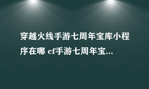 穿越火线手游七周年宝库小程序在哪 cf手游七周年宝库小程序入口