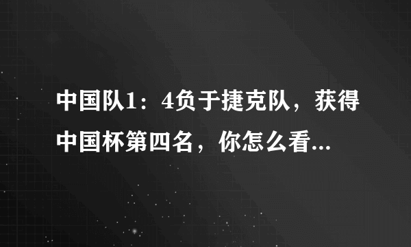 中国队1：4负于捷克队，获得中国杯第四名，你怎么看待今天中国队的表现？