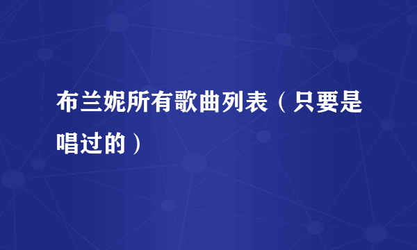 布兰妮所有歌曲列表（只要是唱过的）