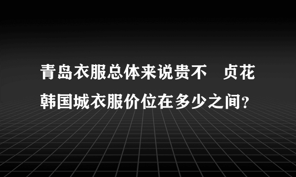 青岛衣服总体来说贵不   贞花韩国城衣服价位在多少之间？