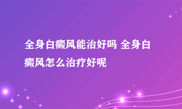 全身白癜风能治好吗 全身白癜风怎么治疗好呢