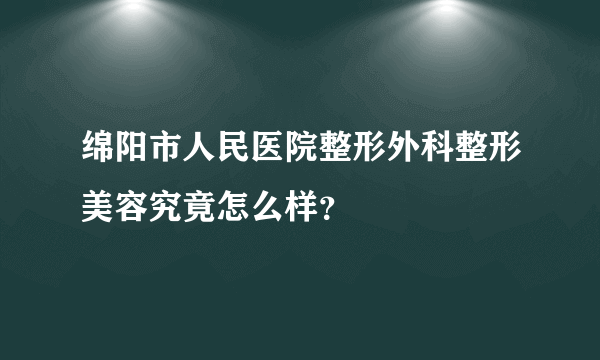 绵阳市人民医院整形外科整形美容究竟怎么样？