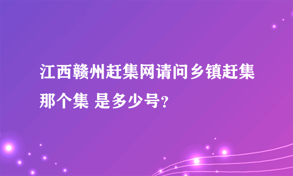 江西赣州赶集网请问乡镇赶集那个集 是多少号？