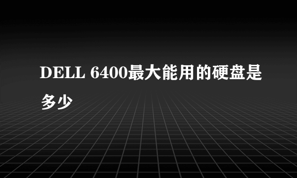 DELL 6400最大能用的硬盘是多少