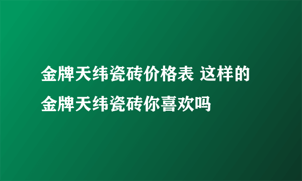 金牌天纬瓷砖价格表 这样的金牌天纬瓷砖你喜欢吗