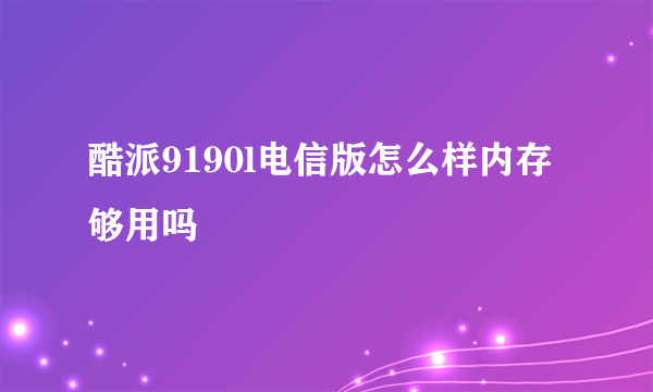 酷派9190l电信版怎么样内存够用吗