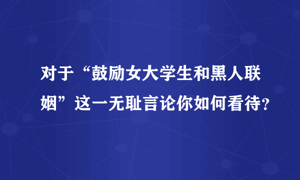 对于“鼓励女大学生和黑人联姻”这一无耻言论你如何看待？