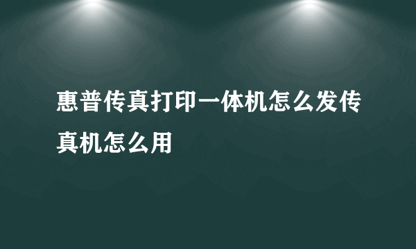 惠普传真打印一体机怎么发传真机怎么用