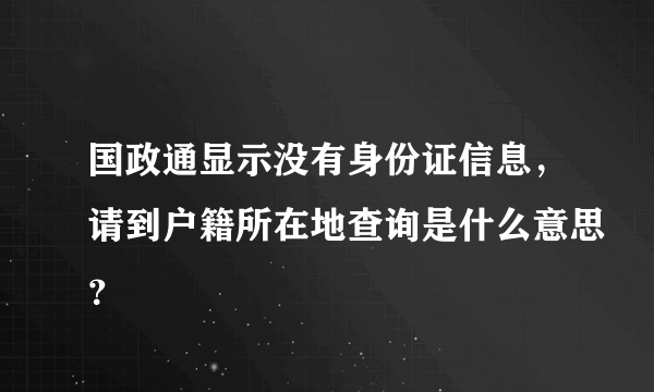 国政通显示没有身份证信息，请到户籍所在地查询是什么意思？