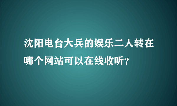 沈阳电台大兵的娱乐二人转在哪个网站可以在线收听？