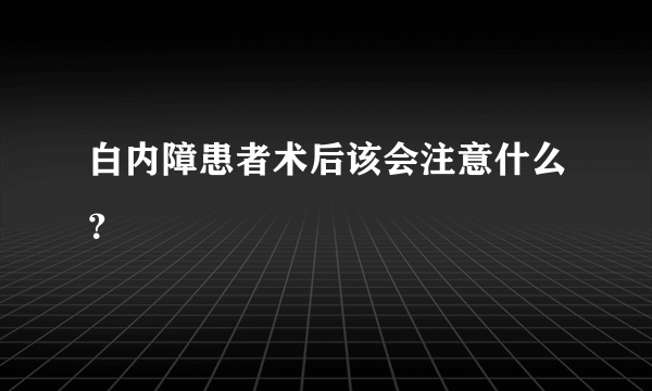 白内障患者术后该会注意什么？