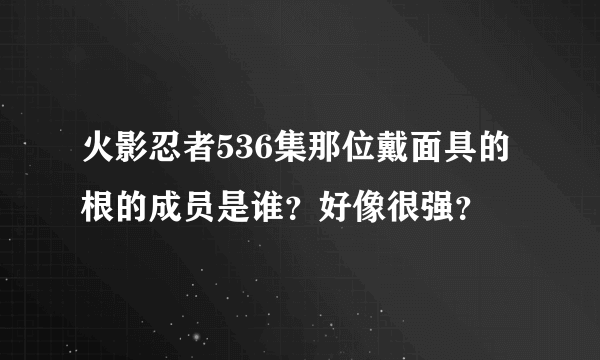 火影忍者536集那位戴面具的根的成员是谁？好像很强？