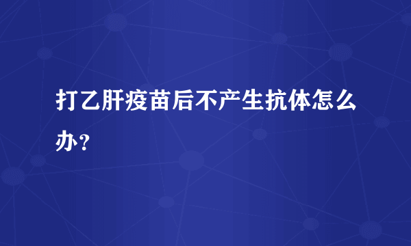 打乙肝疫苗后不产生抗体怎么办？