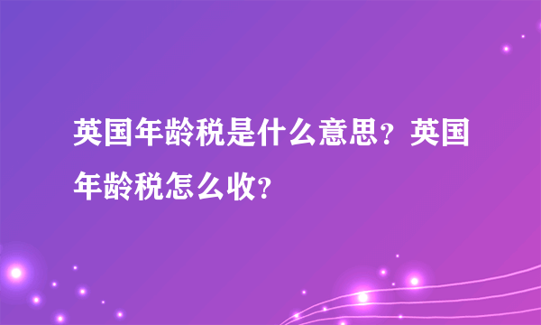 英国年龄税是什么意思？英国年龄税怎么收？