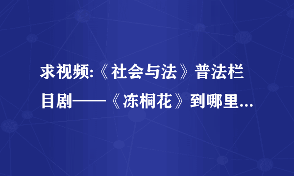 求视频:《社会与法》普法栏目剧——《冻桐花》到哪里看得到？