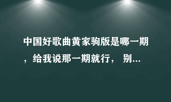 中国好歌曲黄家驹版是哪一期，给我说那一期就行， 别给我说这啊那啊的