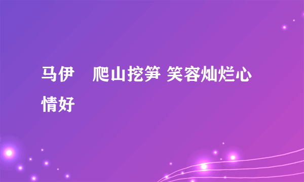 马伊琍爬山挖笋 笑容灿烂心情好