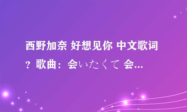 西野加奈 好想见你 中文歌词？歌曲：会いたくて 会いたくて歌手：西野加奈专辑：爱的次世代to LOVE