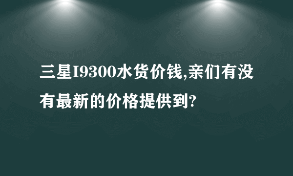 三星I9300水货价钱,亲们有没有最新的价格提供到?