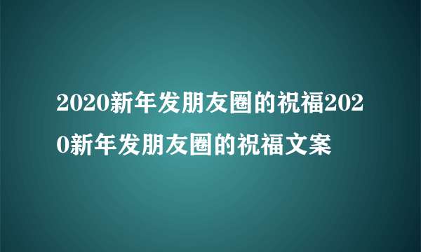 2020新年发朋友圈的祝福2020新年发朋友圈的祝福文案