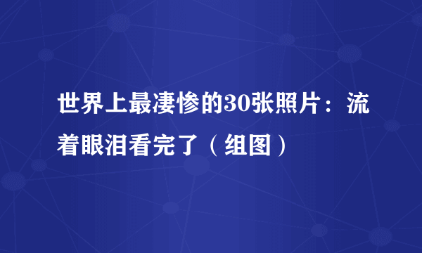 世界上最凄惨的30张照片：流着眼泪看完了（组图）