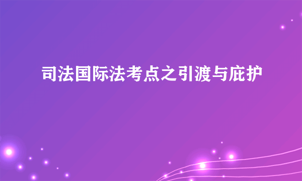 司法国际法考点之引渡与庇护