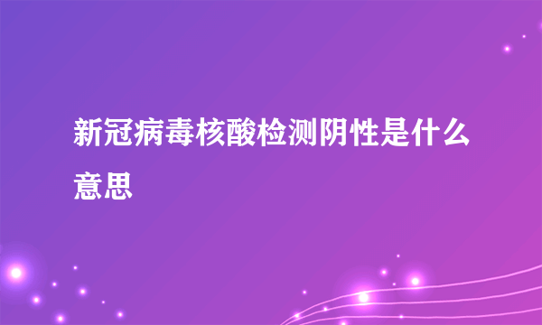 新冠病毒核酸检测阴性是什么意思