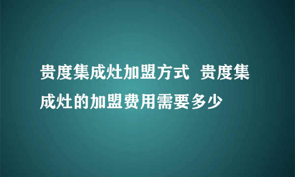 贵度集成灶加盟方式  贵度集成灶的加盟费用需要多少