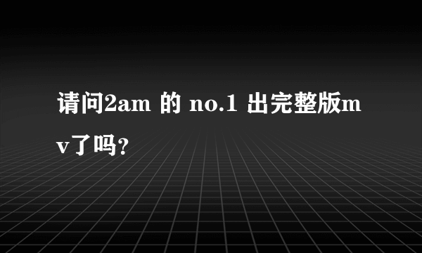 请问2am 的 no.1 出完整版mv了吗？