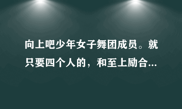 向上吧少年女子舞团成员。就只要四个人的，和至上励合合作那期的四个人。尤其是那个最高的