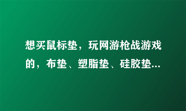 想买鼠标垫，玩网游枪战游戏的，布垫、塑脂垫、硅胶垫、碳素垫、铝垫哪个好？哪个品牌比较好？谢谢！