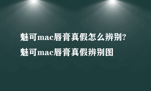 魅可mac唇膏真假怎么辨别?魅可mac唇膏真假辨别图